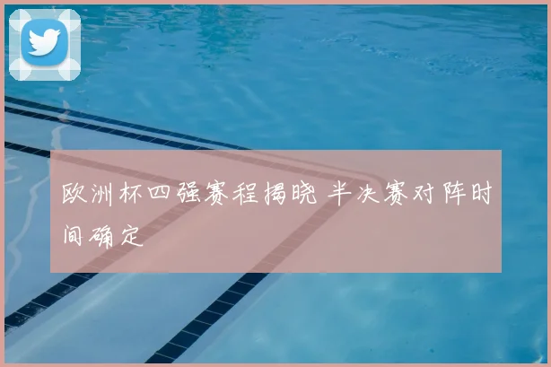 欧洲杯四强赛程揭晓 半决赛对阵时间确定