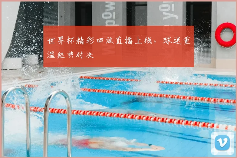 世界杯精彩回放直播上线,球迷重温经典对决