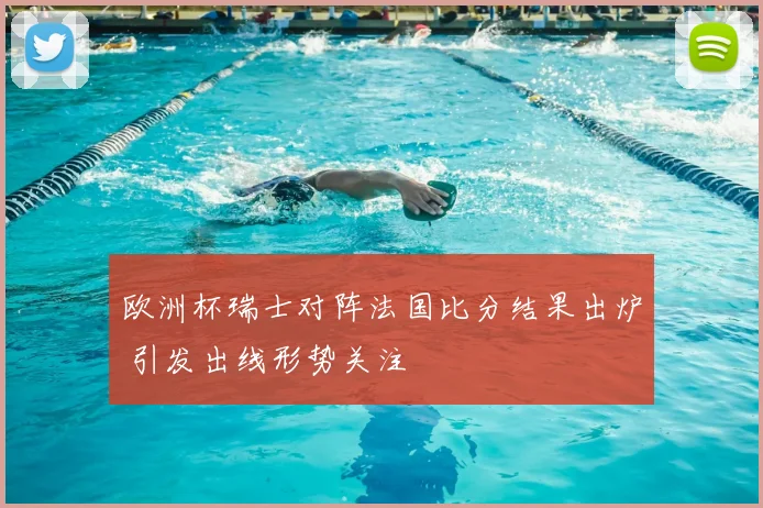 欧洲杯瑞士对阵法国比分结果出炉 引发出线形势关注