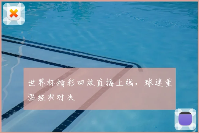 世界杯精彩回放直播上线，球迷重温经典对决
