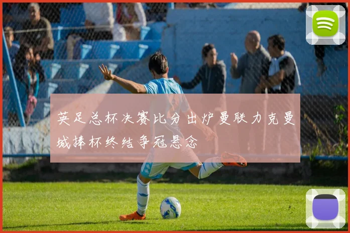 英足总杯决赛比分出炉曼联力克曼城捧杯终结争冠悬念