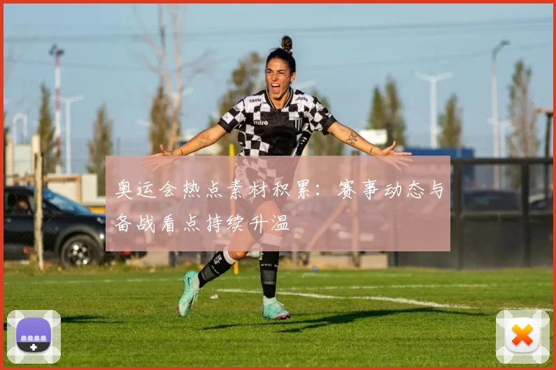 奥运会热点素材积累：赛事动态与备战看点持续升温
