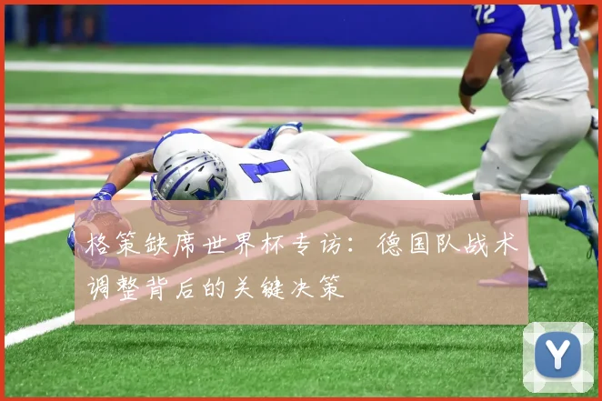 格策缺席世界杯专访:德国队战术调整背后的关键决策