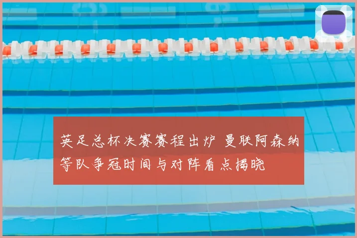 英足总杯决赛赛程出炉 曼联阿森纳等队争冠时间与对阵看点揭晓