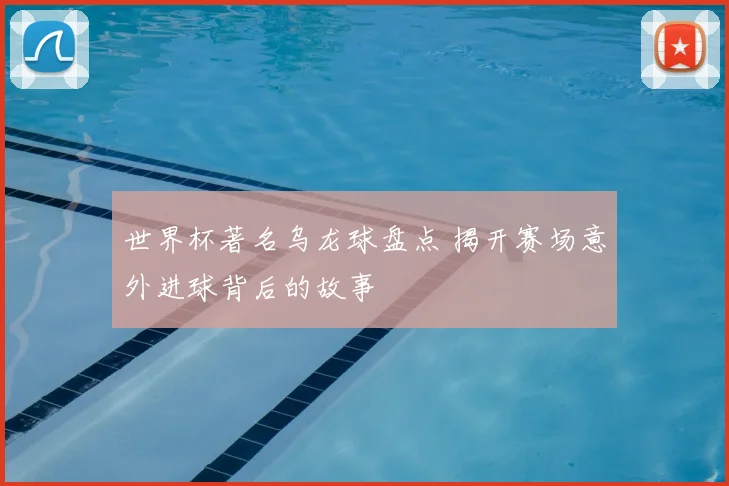 世界杯著名乌龙球盘点 揭开赛场意外进球背后的故事
