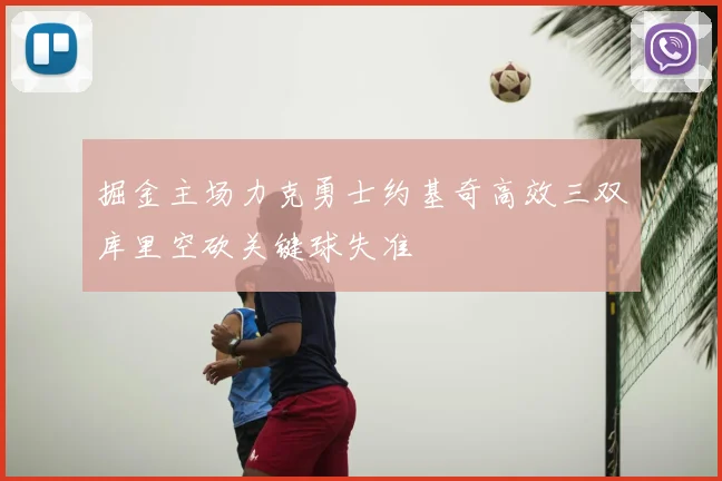 掘金主场力克勇士约基奇高效三双库里空砍关键球失准