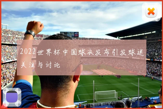 2022世界杯中国球衣发布引发球迷关注与讨论