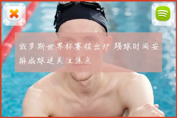 俄罗斯世界杯赛程出炉 踢球时间安排成球迷关注焦点