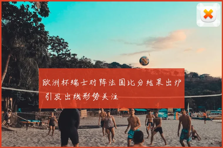 欧洲杯瑞士对阵法国比分结果出炉 引发出线形势关注