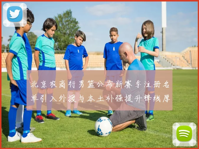 北京农商行男篮公布新赛季注册名单引入外援与本土补强提升锋线厚度