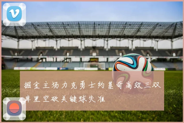 掘金主场力克勇士约基奇高效三双库里空砍关键球失准