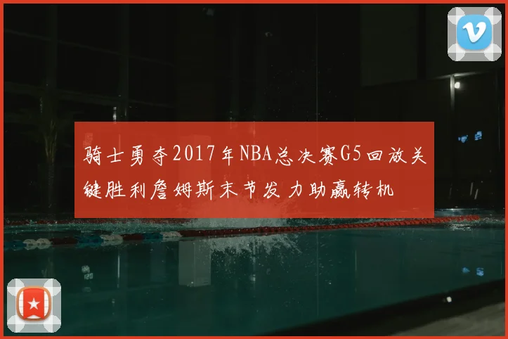 骑士勇夺2017年NBA总决赛G5回放关键胜利詹姆斯末节发力助赢转机
