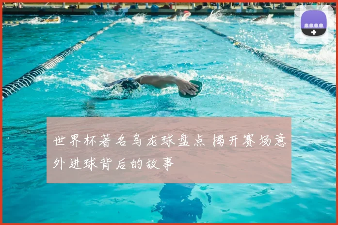 世界杯著名乌龙球盘点 揭开赛场意外进球背后的故事