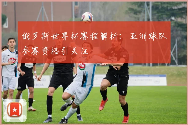 俄罗斯世界杯赛程解析：亚洲球队参赛资格引关注