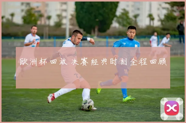 欧洲杯回放 决赛经典时刻全程回顾