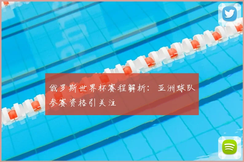 俄罗斯世界杯赛程解析:亚洲球队参赛资格引关注