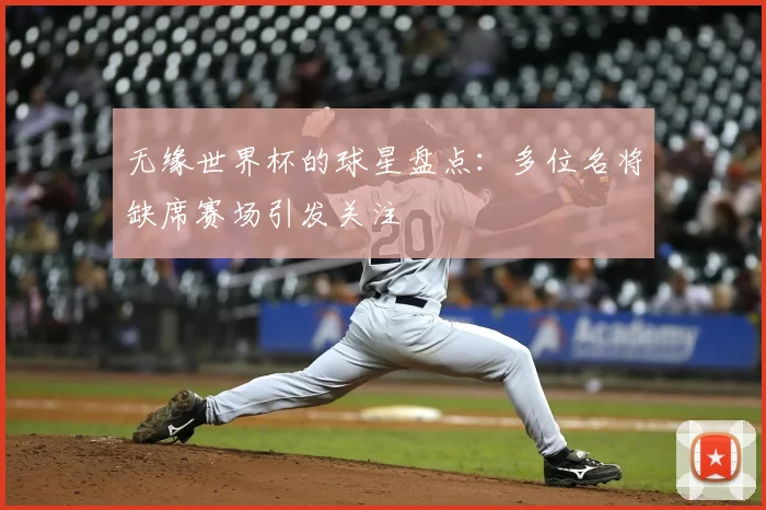 无缘世界杯的球星盘点:多位名将缺席赛场引发关注