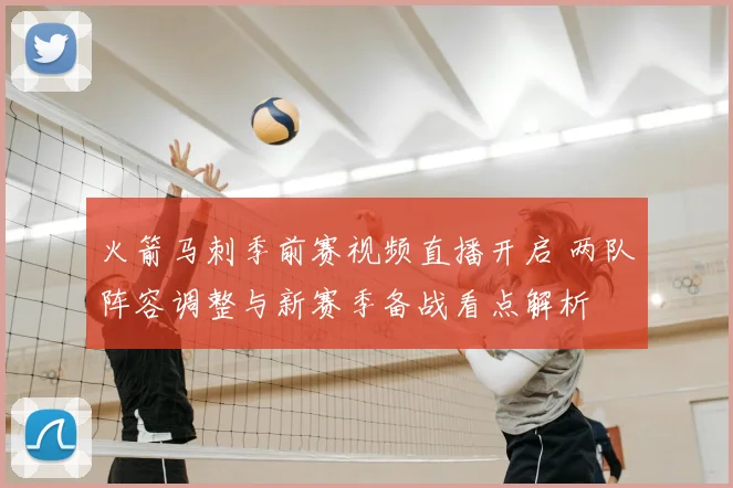 火箭马刺季前赛视频直播开启 两队阵容调整与新赛季备战看点解析