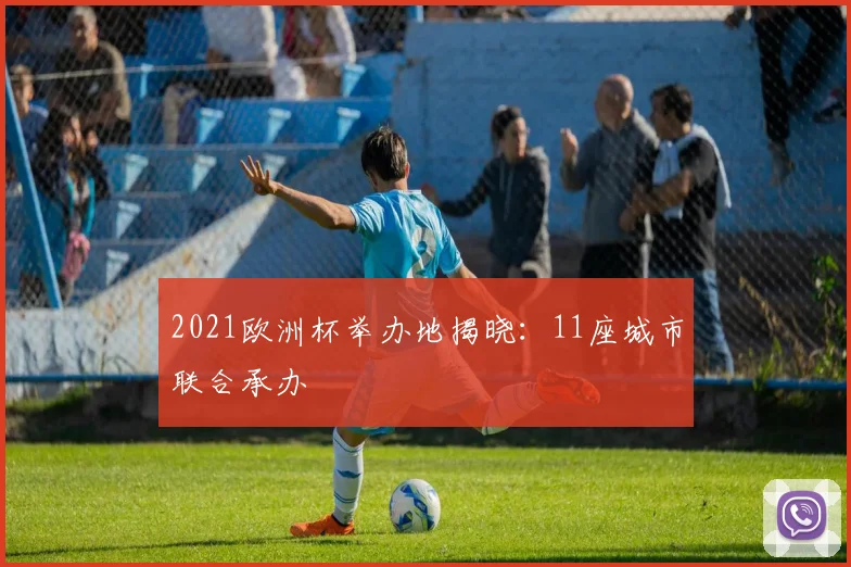 2021欧洲杯举办地揭晓:11座城市联合承办