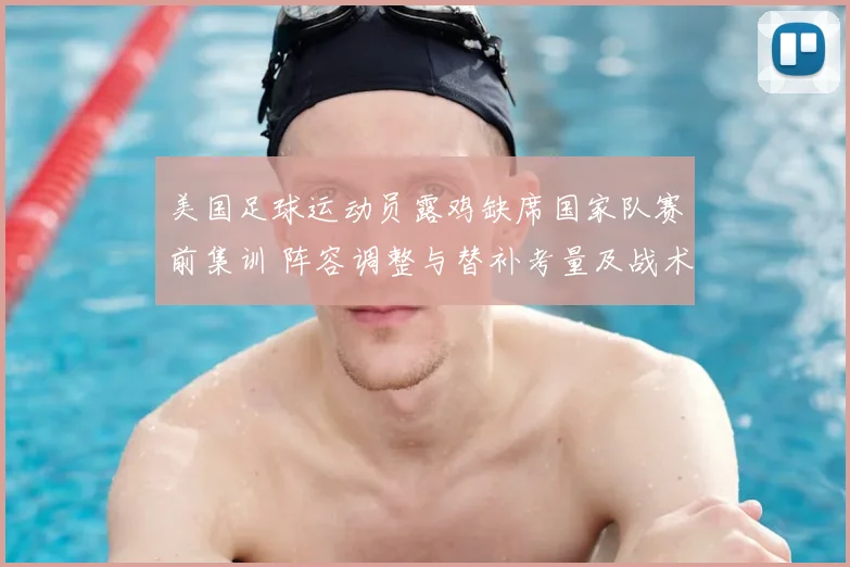 美国足球运动员露鸡缺席国家队赛前集训 阵容调整与替补考量及战术影响