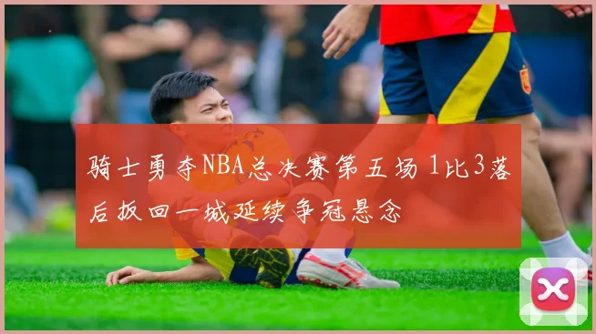 骑士勇夺NBA总决赛第五场 1比3落后扳回一城延续争冠悬念