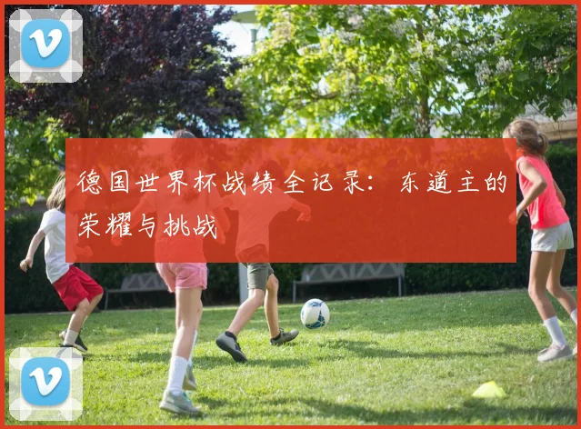 德国世界杯战绩全记录:东道主的荣耀与挑战