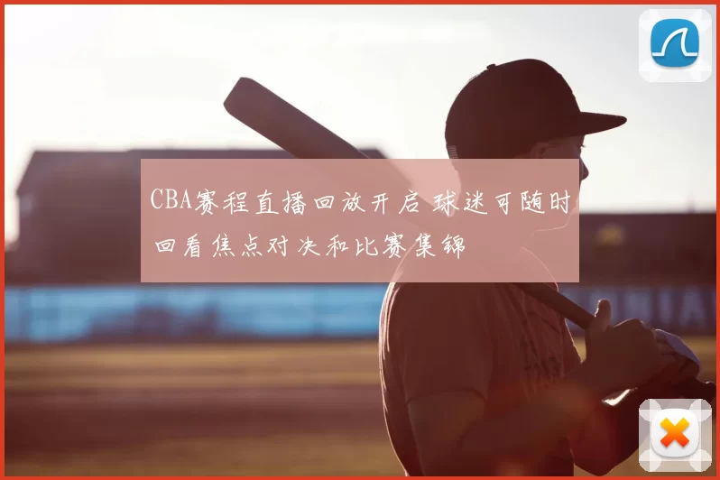CBA赛程直播回放开启 球迷可随时回看焦点对决和比赛集锦