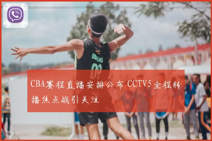 CBA赛程直播安排公布 CCTV5全程转播焦点战引关注