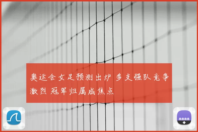 奥运会女足预测出炉 多支强队竞争激烈 冠军归属成焦点