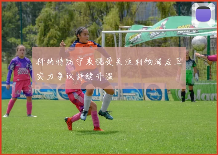 科纳特防守表现受关注利物浦后卫实力争议持续升温
