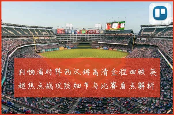 利物浦对阵西汉姆高清全程回顾 英超焦点战攻防细节与比赛看点解析