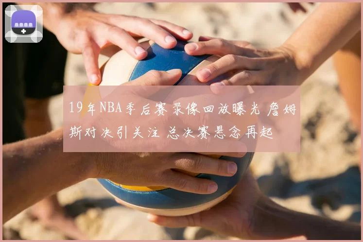 19年NBA季后赛录像回放曝光 詹姆斯对决引关注 总决赛悬念再起