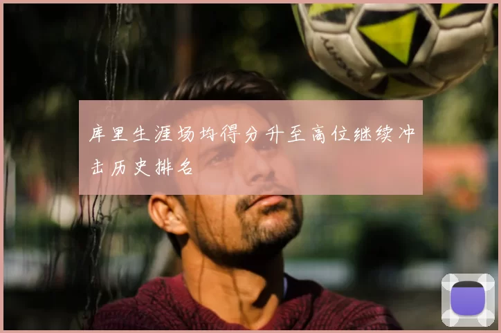 库里生涯场均得分升至高位继续冲击历史排名