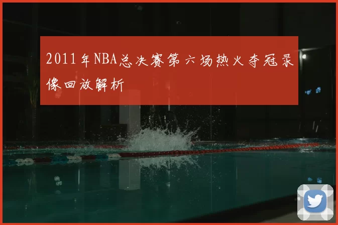 2011年NBA总决赛第六场热火夺冠录像回放解析
