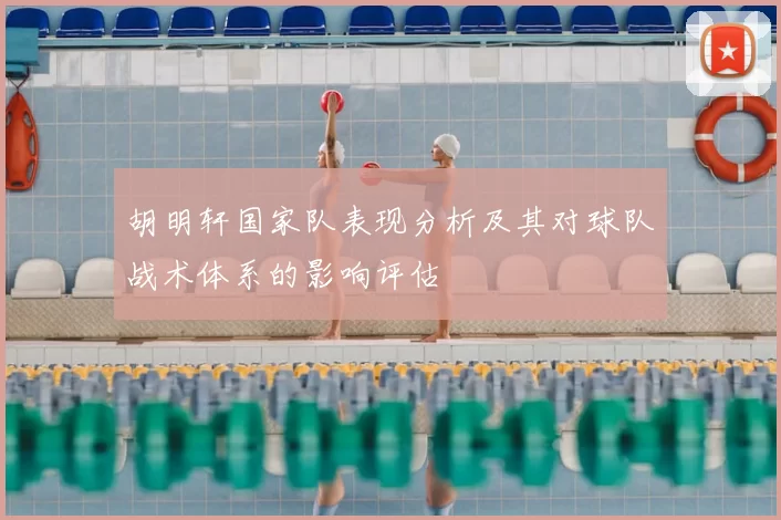 胡明轩国家队表现分析及其对球队战术体系的影响评估