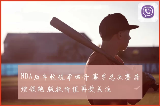 NBA历年收视率回升 赛季总决赛持续领跑 版权价值再受关注