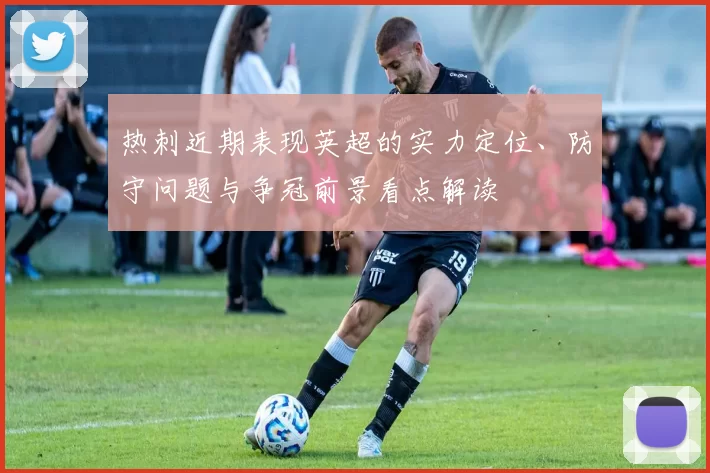 热刺近期表现英超的实力定位、防守问题与争冠前景看点解读