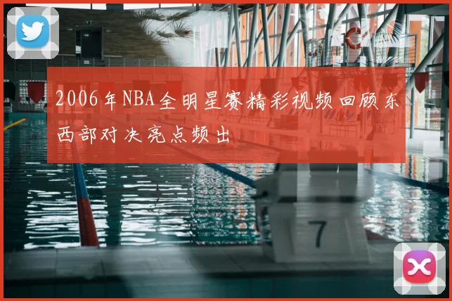 2006年NBA全明星赛精彩视频回顾东西部对决亮点频出