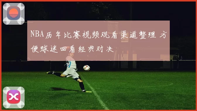 NBA历年比赛视频观看渠道整理 方便球迷回看经典对决