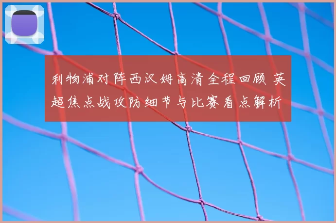 利物浦对阵西汉姆高清全程回顾 英超焦点战攻防细节与比赛看点解析