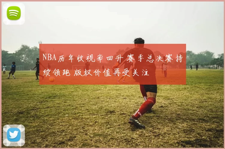 NBA历年收视率回升 赛季总决赛持续领跑 版权价值再受关注