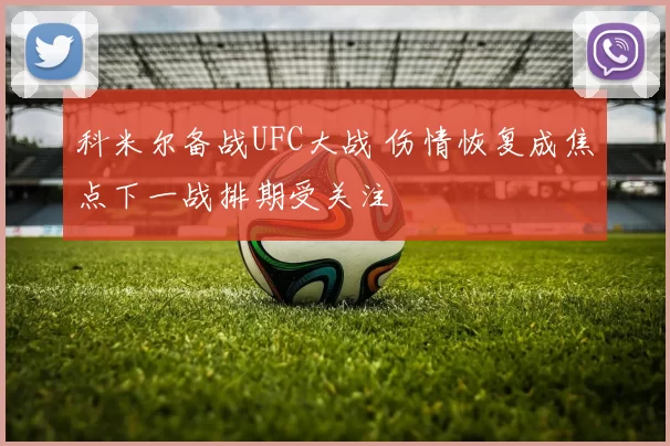 科米尔备战UFC大战 伤情恢复成焦点下一战排期受关注