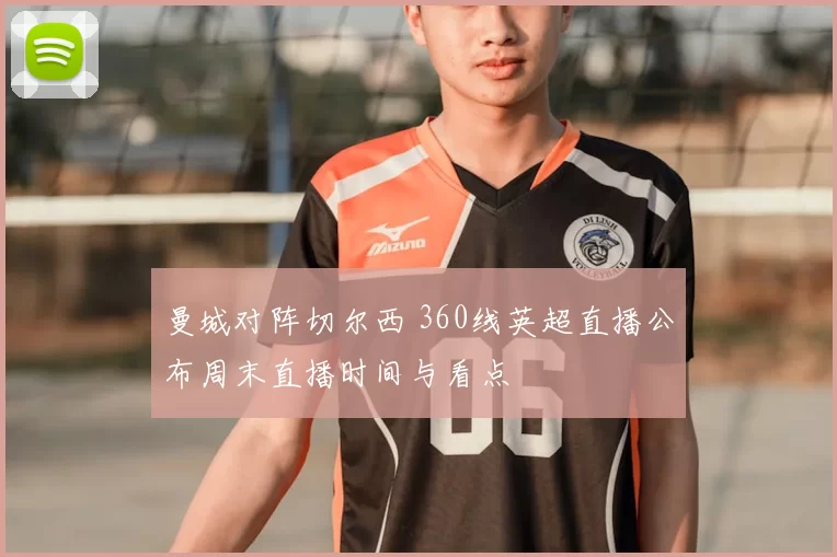 曼城对阵切尔西 360线英超直播公布周末直播时间与看点