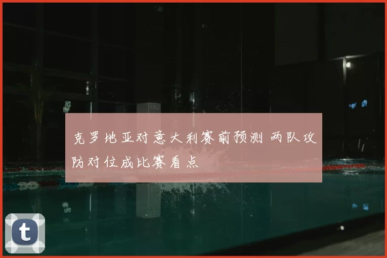 克罗地亚对意大利赛前预测 两队攻防对位成比赛看点