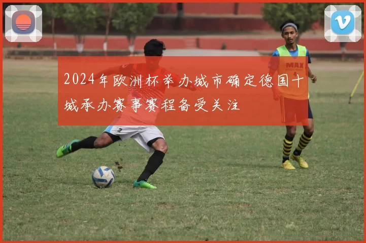 2024年欧洲杯举办城市确定德国十城承办赛事赛程备受关注