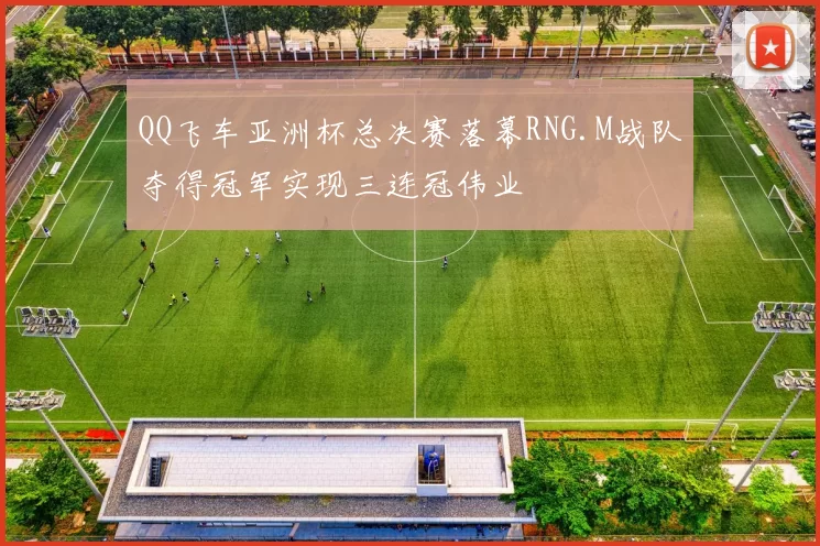 QQ飞车亚洲杯总决赛落幕RNG.M战队夺得冠军实现三连冠伟业