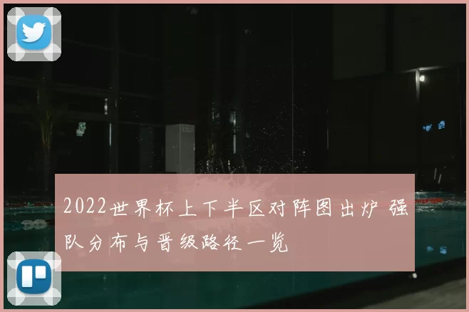 2022世界杯上下半区对阵图出炉 强队分布与晋级路径一览