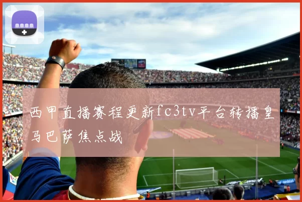 西甲直播赛程更新fc3tv平台转播皇马巴萨焦点战