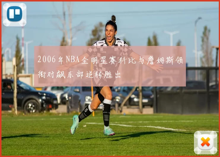 2006年NBA全明星赛科比与詹姆斯领衔对飙东部逆转胜出