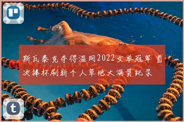 斯瓦泰克夺得温网2022女单冠军 首次捧杯刷新个人草地大满贯纪录